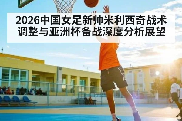 2026中国女足新帅米利西奇战术调整与亚洲杯备战深度分析展望