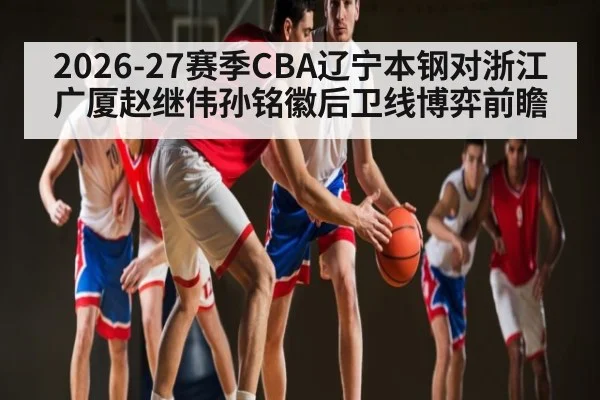 2026-27赛季CBA辽宁本钢对浙江广厦赵继伟孙铭徽后卫线博弈前瞻