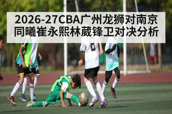 2026-27CBA广州龙狮对南京同曦崔永熙林葳锋卫对决分析
