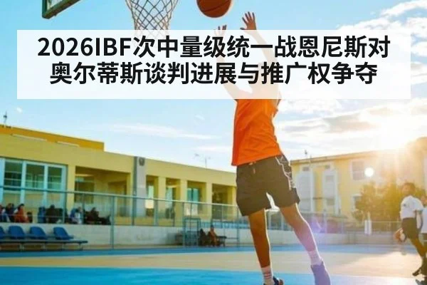 2026IBF次中量级统一战恩尼斯对奥尔蒂斯谈判进展与推广权争夺