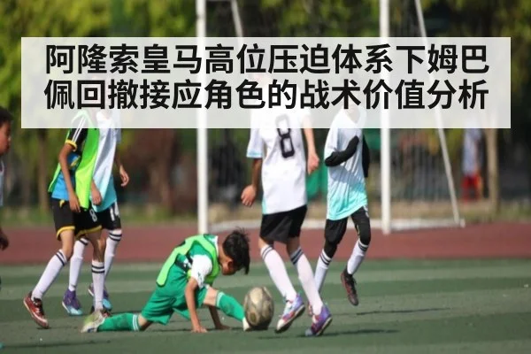 阿隆索皇马高位压迫体系下姆巴佩回撤接应角色的战术价值分析